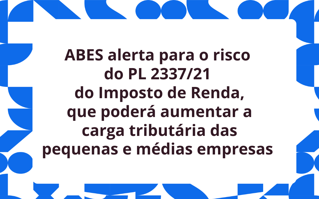 ABES divulga posicionamento contra o PL 2337/21, do IR, que coloca em risco a  produção local de tecnologia