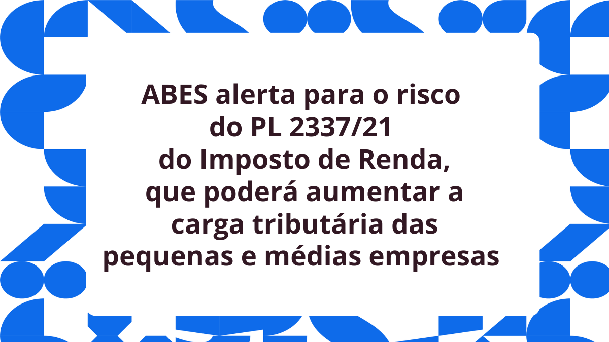 ABES divulga posicionamento contra o PL 2337/21, do IR, que coloca em risco a produção local de tecnologia